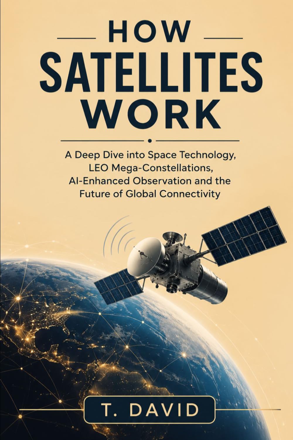 How Satellites Work: A Deep Dive into Space Technology, LEO Mega-Constellations, AI-Enhanced Observation and the Future of Global Connectivity (HOW IT WORKS: THE SCIENCE OF TECHNOLOGY AND INNOVATION)