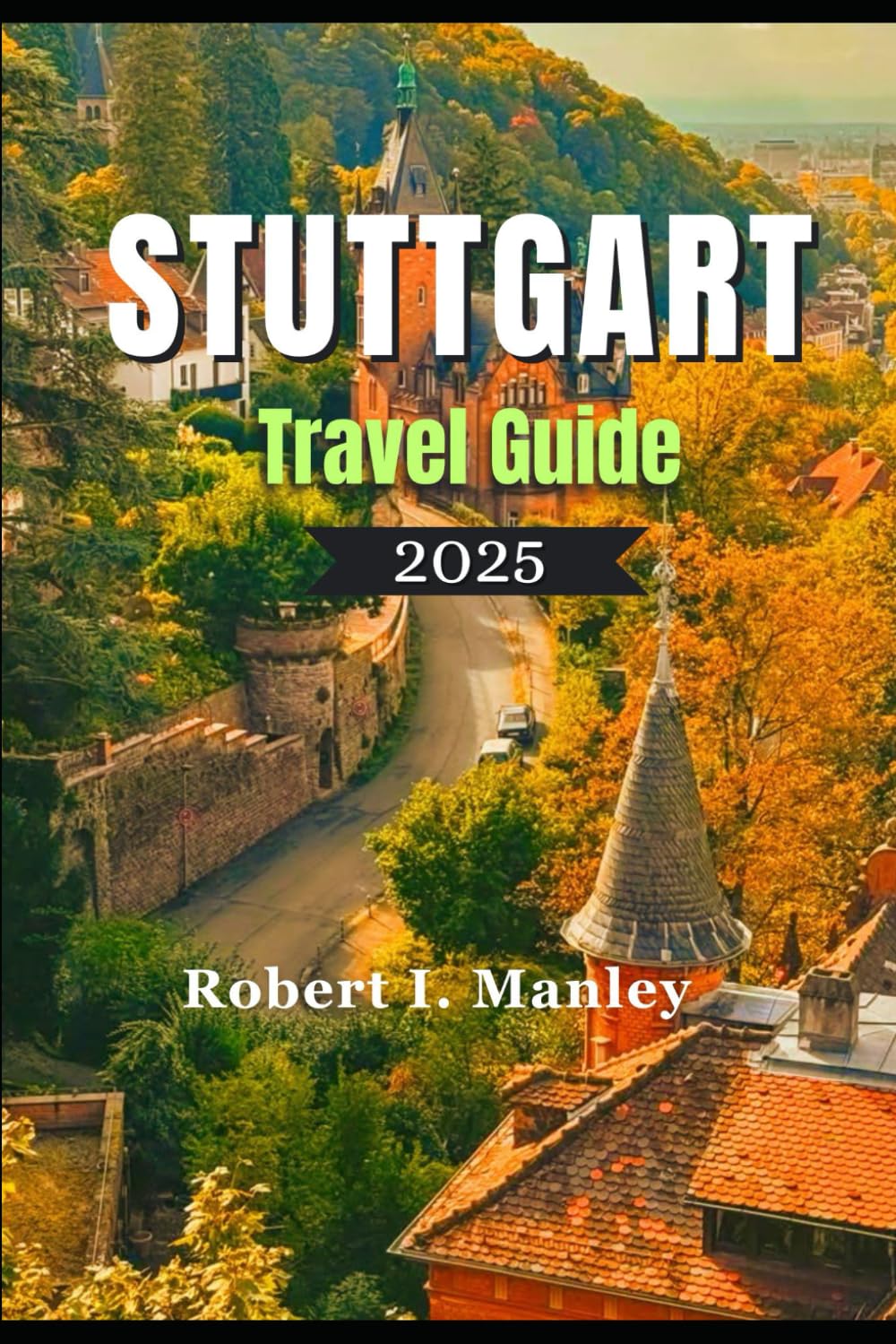 STUTTGART TRAVEL GUIDE 2025: Stuttgart Uncovered: A Perfect Blend of Tradition, Hidden Gems ,Innovation & Exploration in Stuttgart Germany
