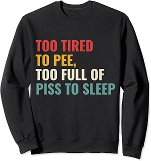 Too Tired To Pee Too Full Of Piss To Sleep Sweatshirt