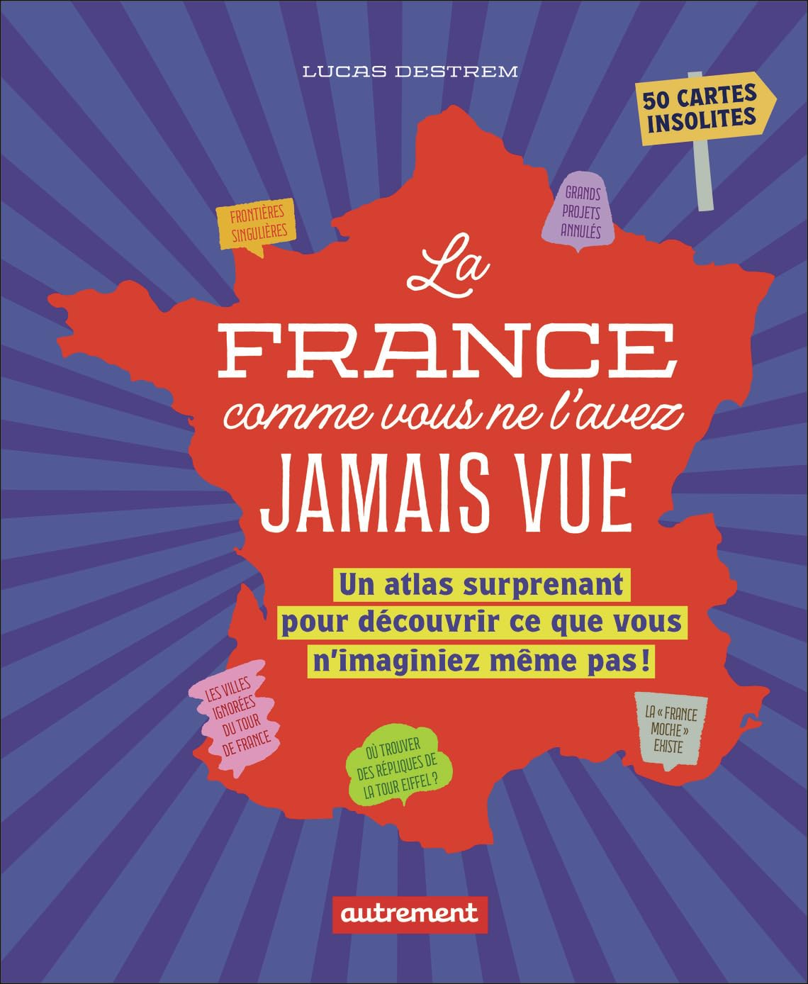 La France comme vous ne l'avez jamais vue: Un atlas surprenant pour découvrir ce que vous n'imaginiez même pas !