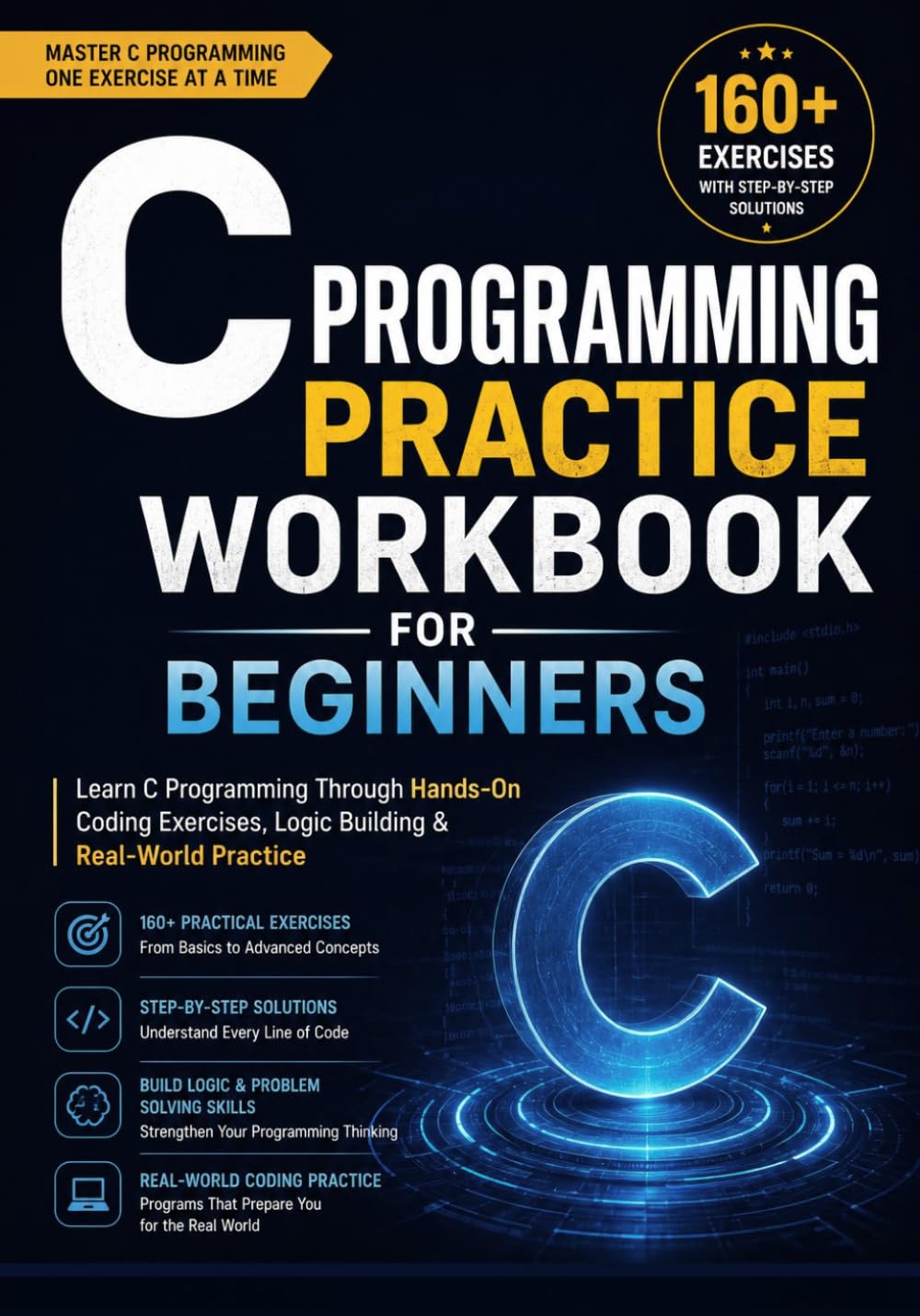 C Programming Practice Workbook for Beginners 160+ Exercises with Step-by-Step Solutions: Learn C Programming Through Hands-On Coding Exercises, Logic Building & Real-World Practice