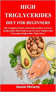 HIGH TRIGLYCERIDES DIET FOR BEGINNERS: The Complete Step by Step Guide on How to Lower Triglycerides Plus Foods to eat to Lower Triglycerides (Lowering Triglycerides Made Easy )
