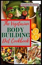 The Vegetarian Bodybuilding Diet Cookbook: Delicious High Protein Plant Based Recipes to Improve Muscle Growth, Weight Loss, Strength Training & Transform Your Body