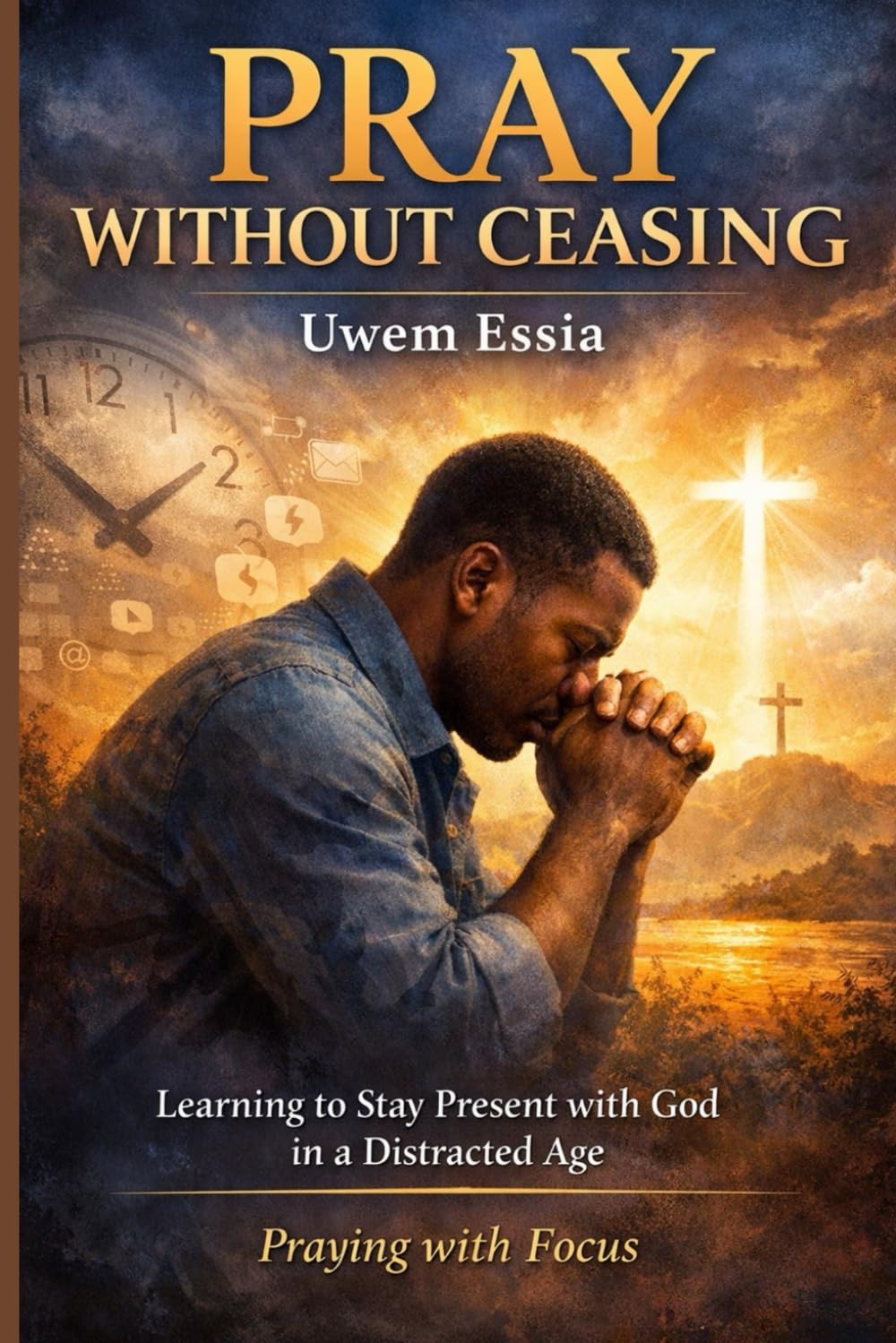 PRAY WITHOUT CEASING: Learning to Stay Present with God in a Distracted Age: Praying with Focus (Christianity Books)