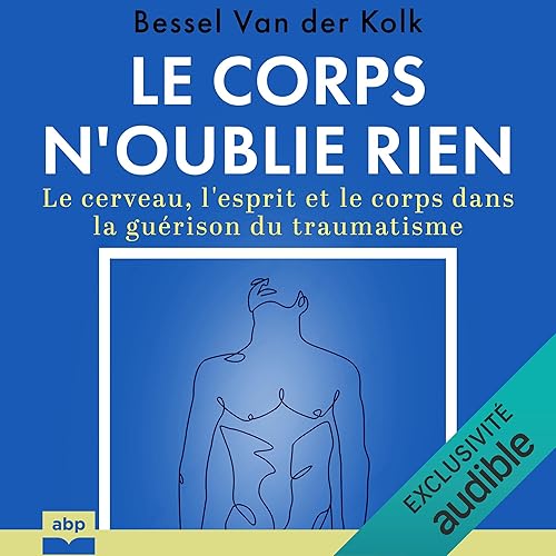 Le corps n'oublie rien: Le cerveau, l'esprit et le corps dans la guérison du traumatisme