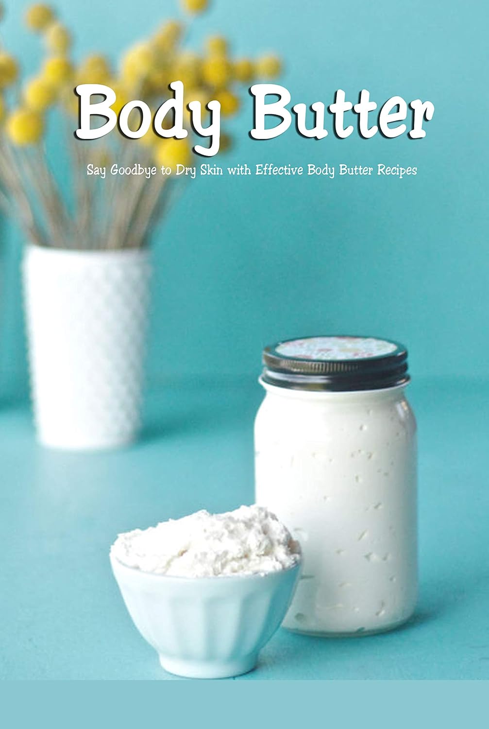 Body Butter Say Goodbye to Dry Skin with Effective Body Butter Recipes