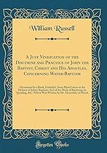 A Just Vindication of the Doctrine and Practice of John the Baptist, Christ and His Apostles, Concerning Water-Baptism: Occasioned by a Book, ... of the Mode of Baptizing, by Sprinling, &C. W
