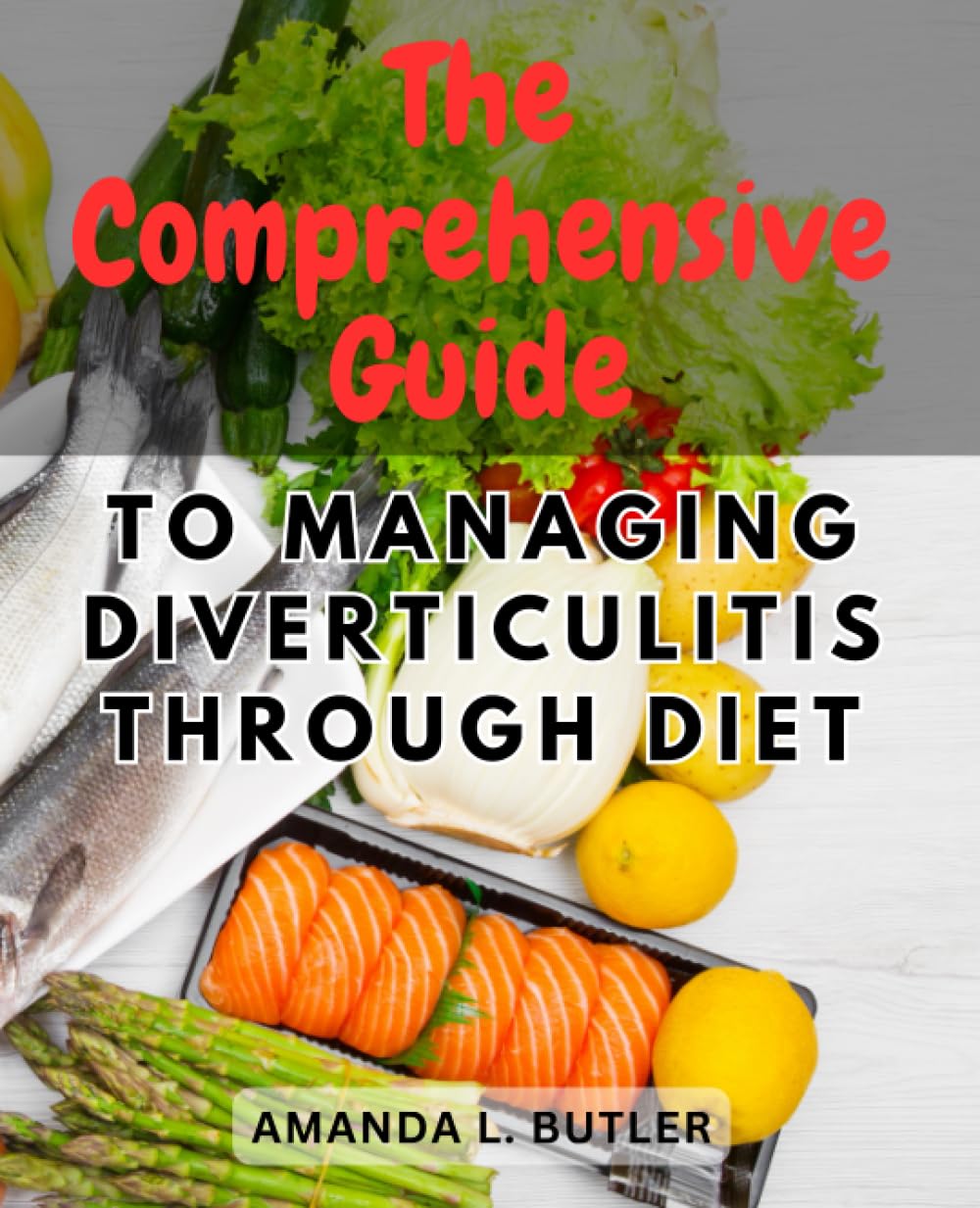 The Comprehensive Guide to Managing Diverticulitis Through Diet: Empower Yourself with Effective Dietary Strategies to Soothe Symptoms and Promote Digestive Wellness