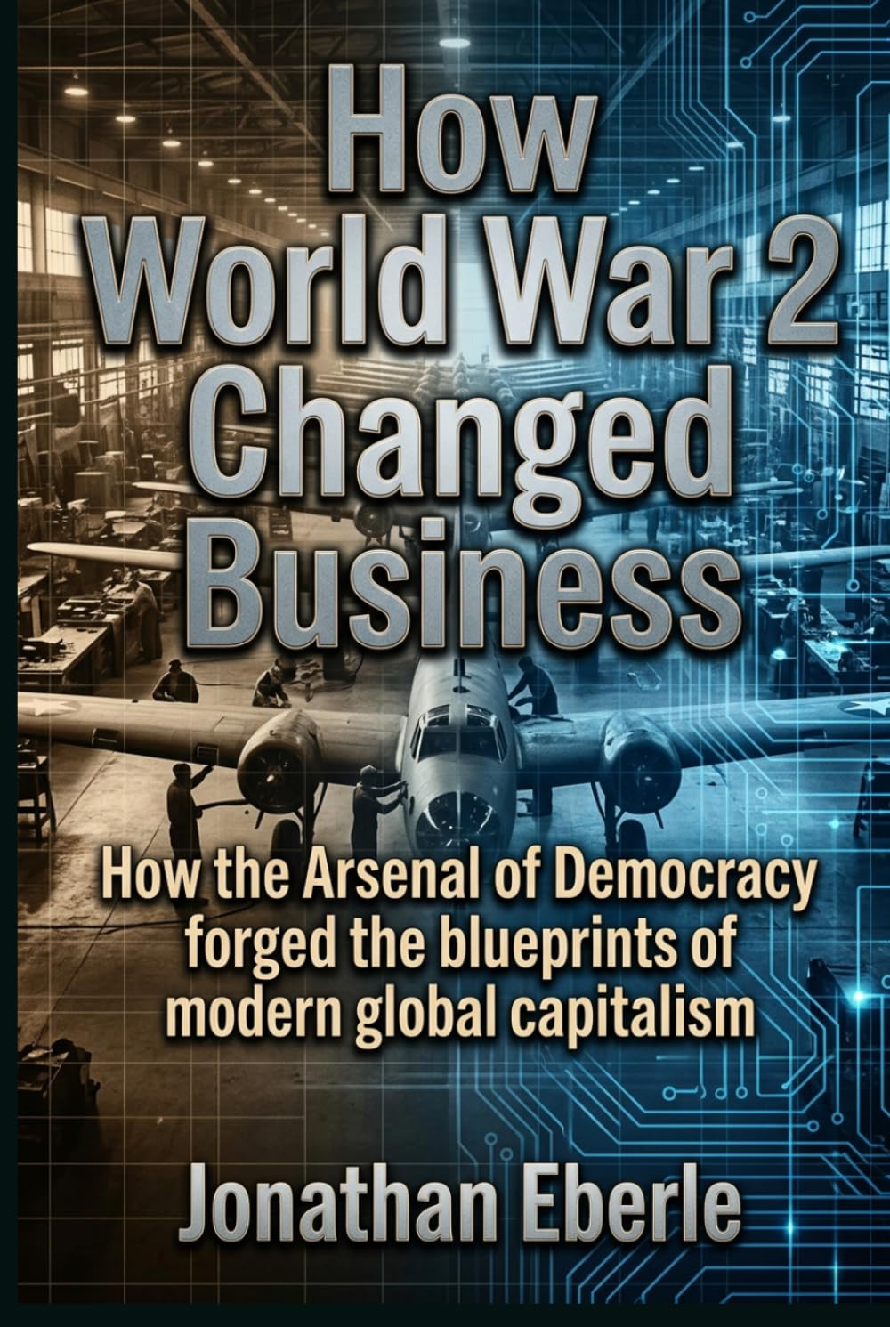 How World War 2 Changed Business: How the Arsenal of Democracy forged the blueprints of modern global capitalism