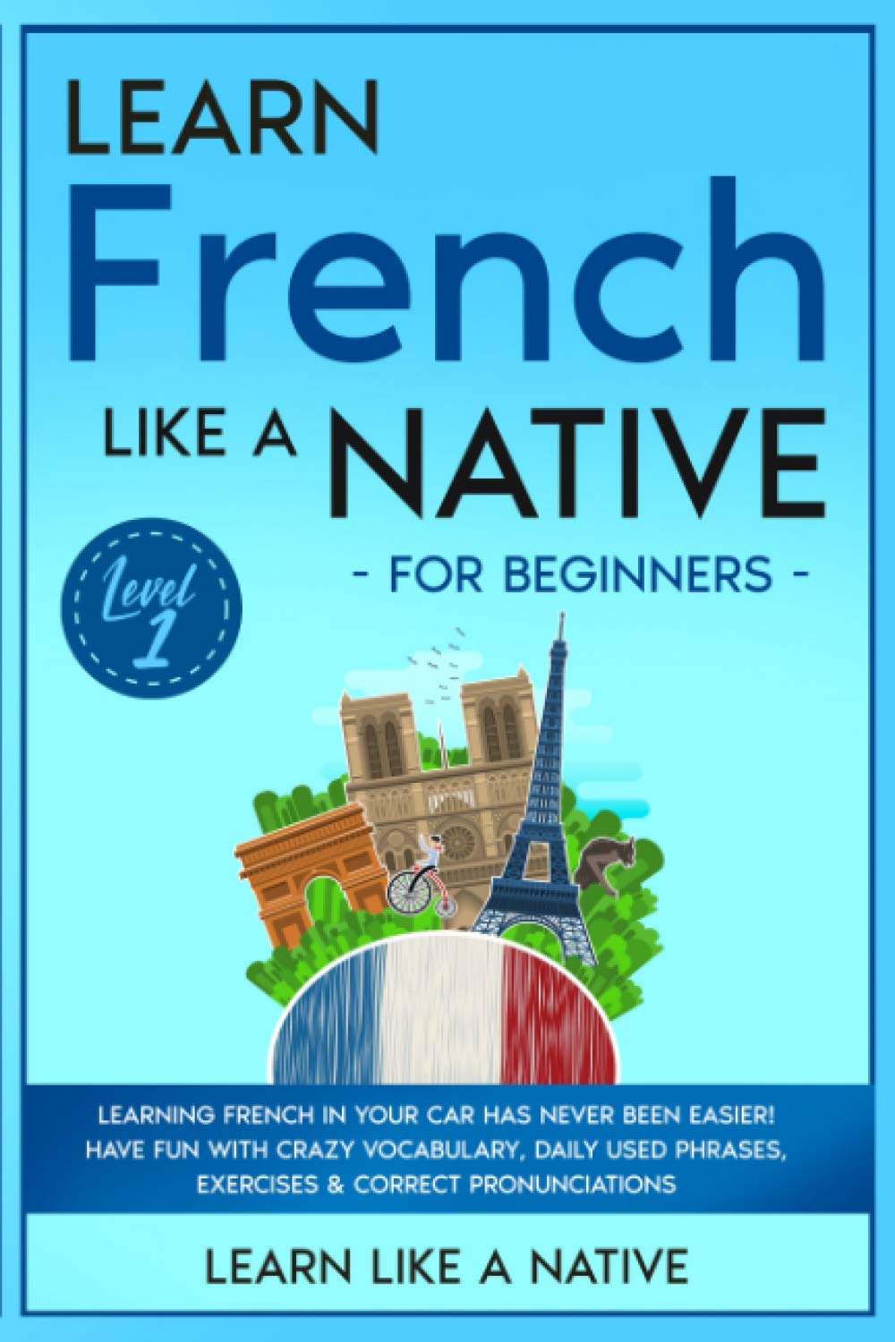 Learn French Like a Native for Beginners Level 1: Learning French in Your Car Has Never Been Easier! Have Fun with Crazy Vocabulary, Daily Used Phrases, Exercises & Correct Pronunciations