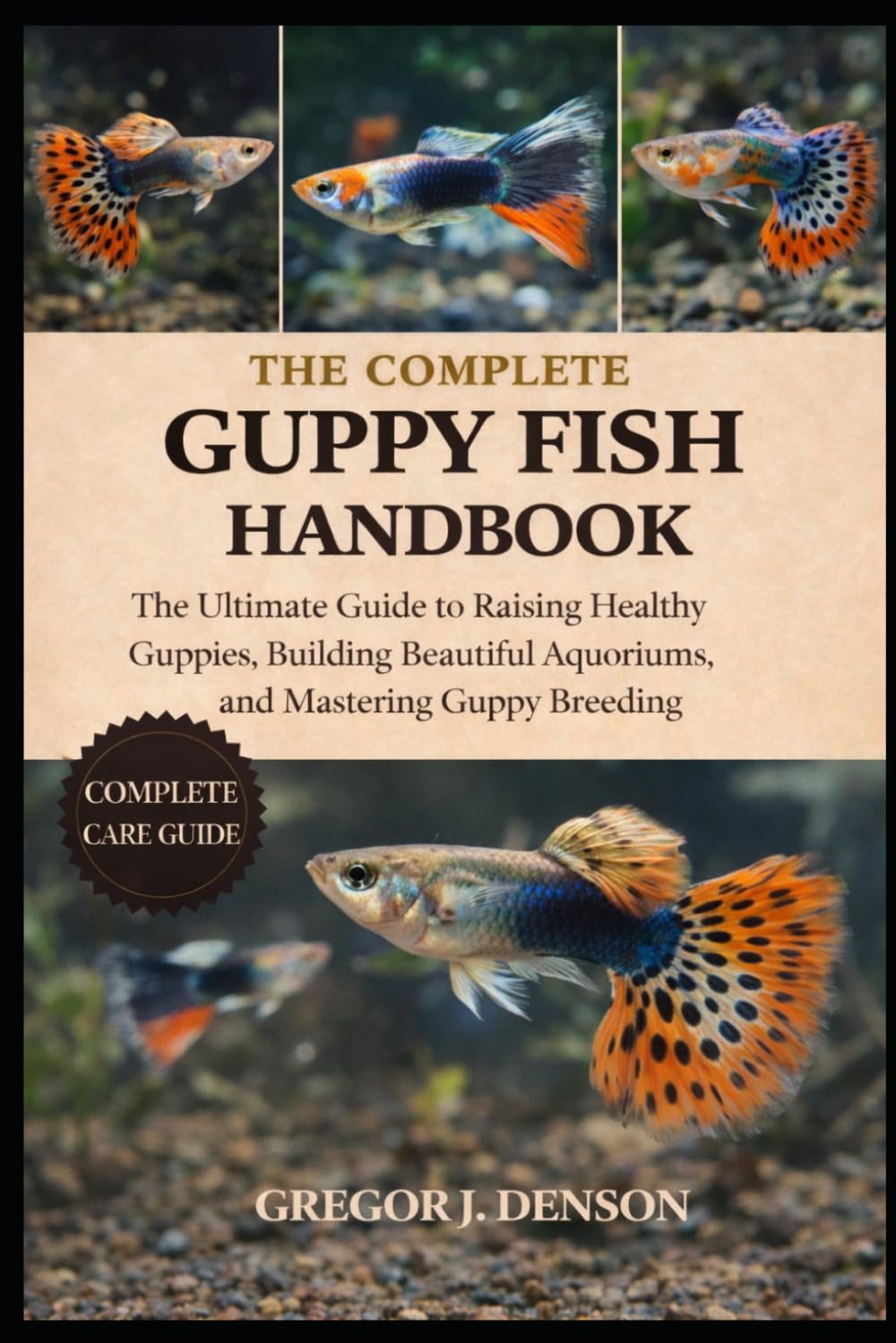 THE COMPLETE GUPPY FISH HANDBOOK: The Ultimate Guide to Raising Healthy Guppies, Building Beautiful Aquariums, and Mastering Guppy Breeding