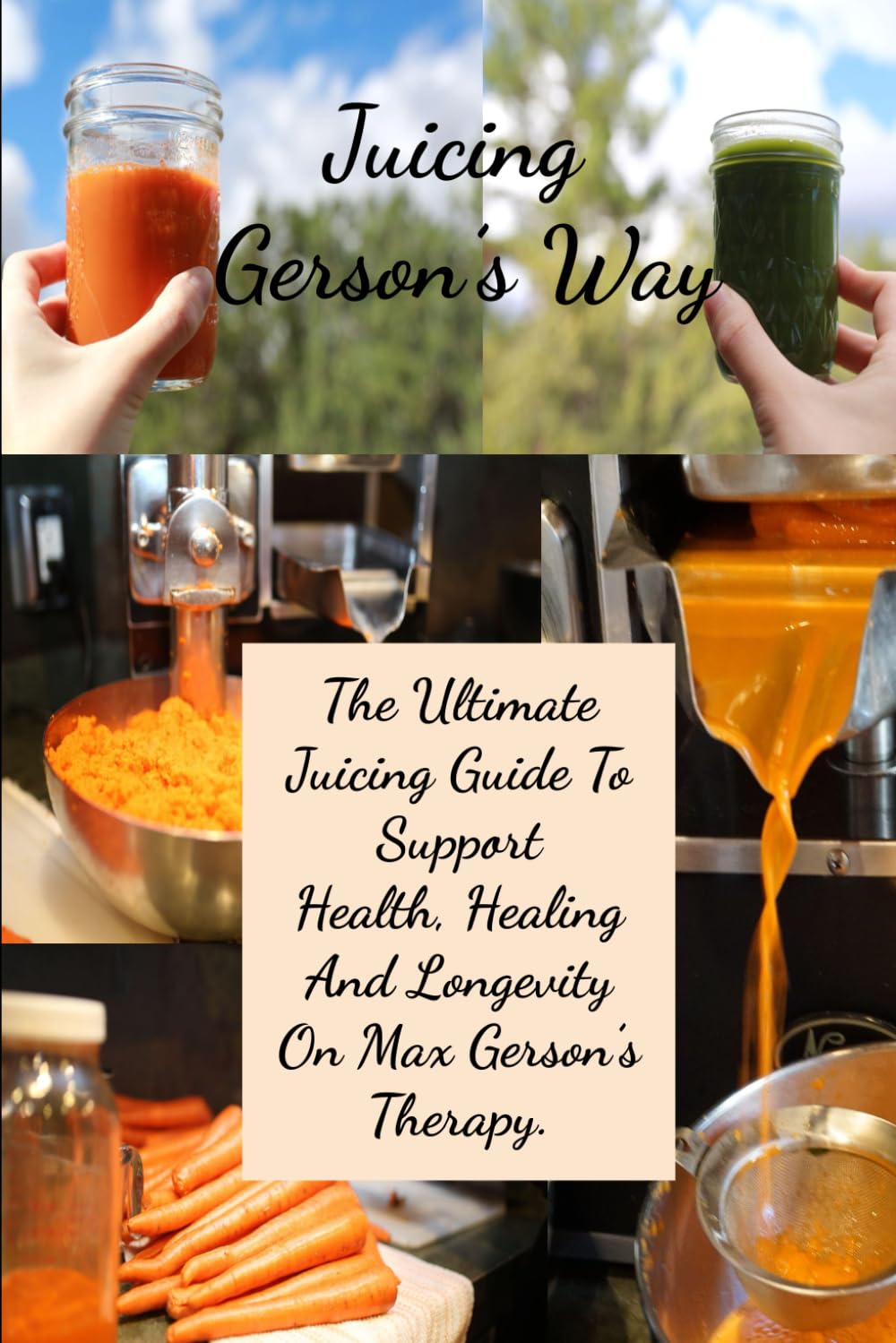 Juicing Gerson’s Way: The Ultimate Juicing Guide To Support Health, Healing And Longevity On Max Gerson’s Therapy.
