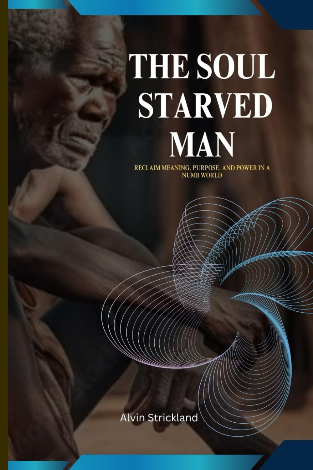 The soul starved man: Reclaim meaning, purpose, and power in a numb world