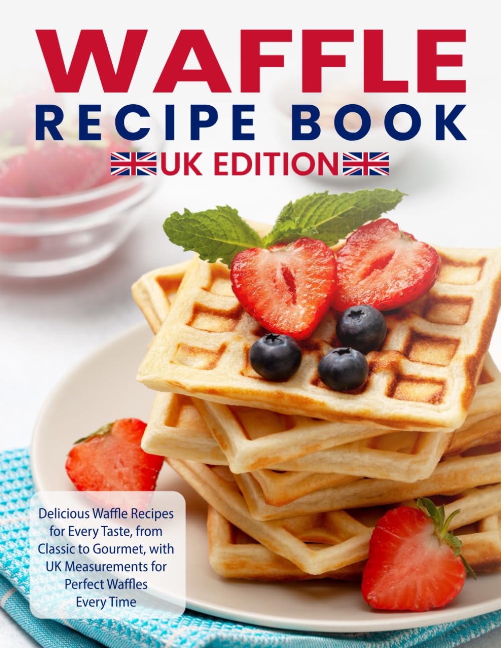 Waffle Recipe Book Uk Edition: Delicious Waffle Recipes for Every Taste, from Classic to Gourmet, with UK Measurements for Perfect Waffles Every Time