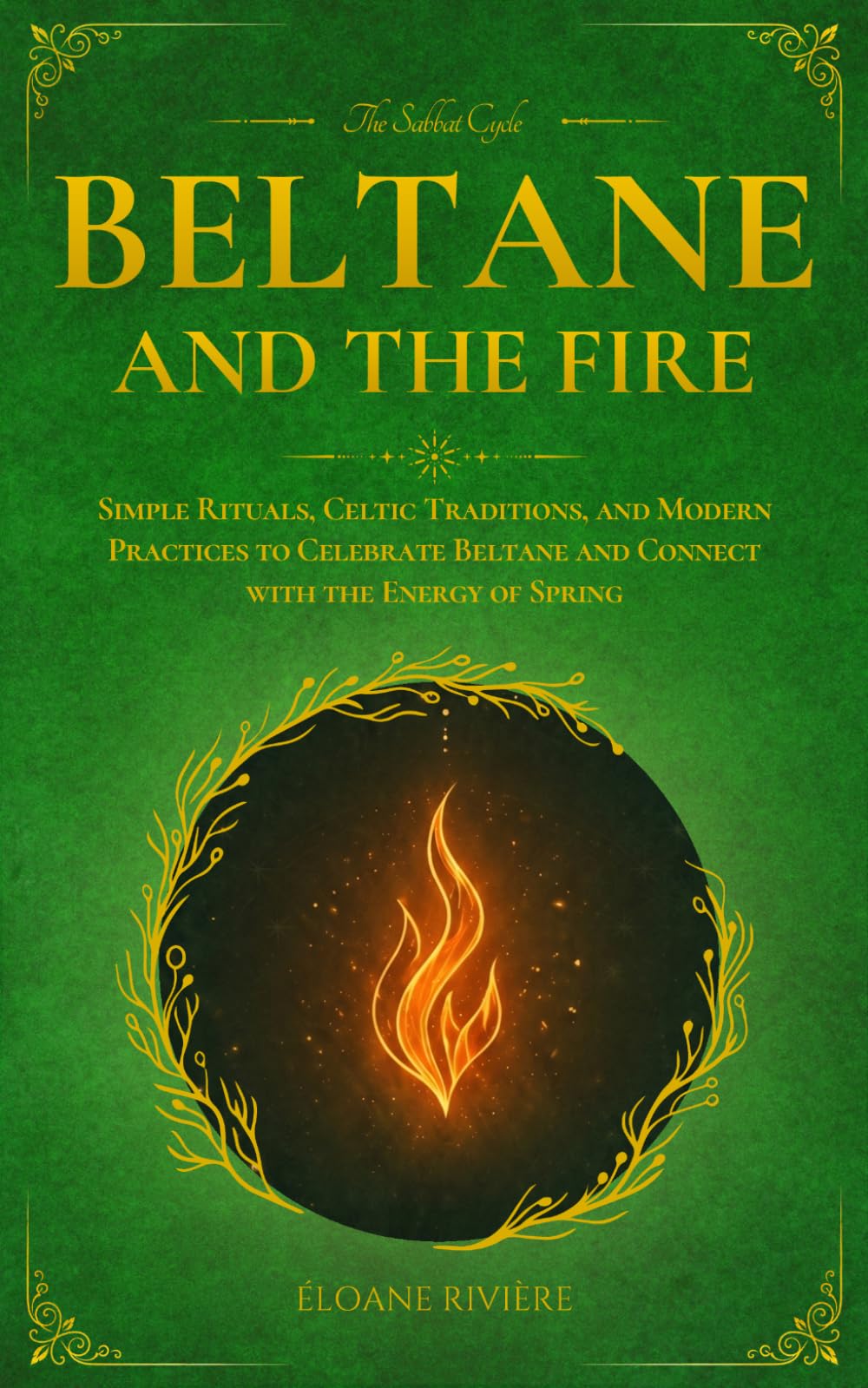 Beltane and the Fire: Simple Rituals, Celtic Traditions, and Modern Practices to Celebrate Beltane and Connect with the Energy of Spring