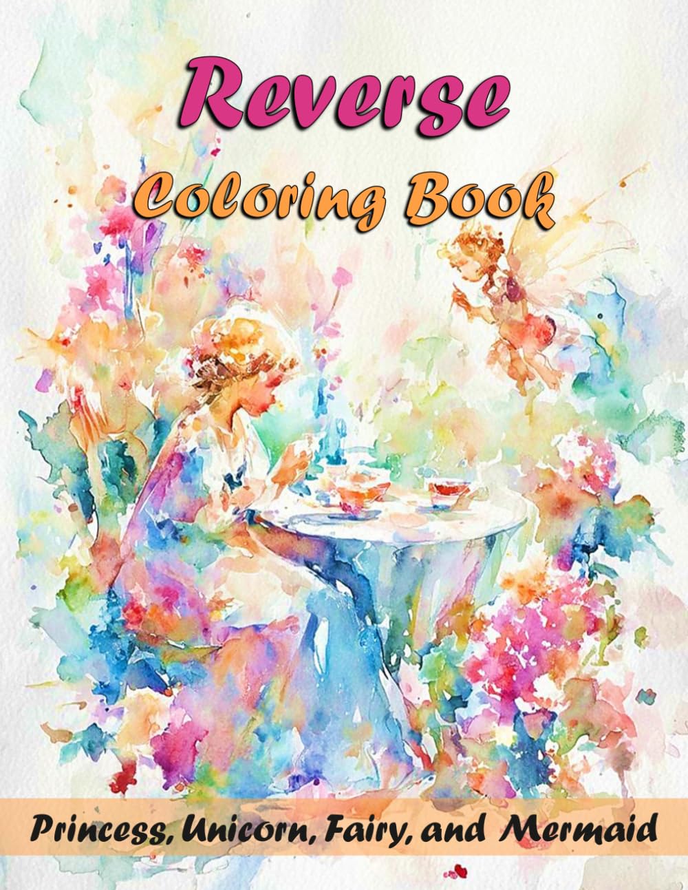 Reverse Coloring Book Princess, Unicorn, Fairy, and Mermaid: Princess, Unicorn, Fairy, And Mermaid Cute Coloring Book, Whimsical Watercolor Art Book, ... Book, Reverse Coloring Book For Girls