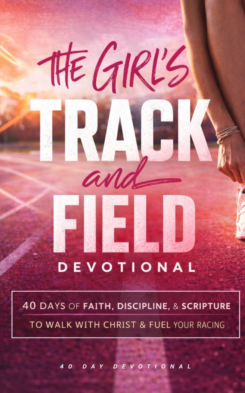 The Girl's Track and Field Devotional: A 40 Day Christian Devotional for Female Track Athletes and Runners to Build Faith, Discipline, Endurance, Confidence, and Strength In Jesus