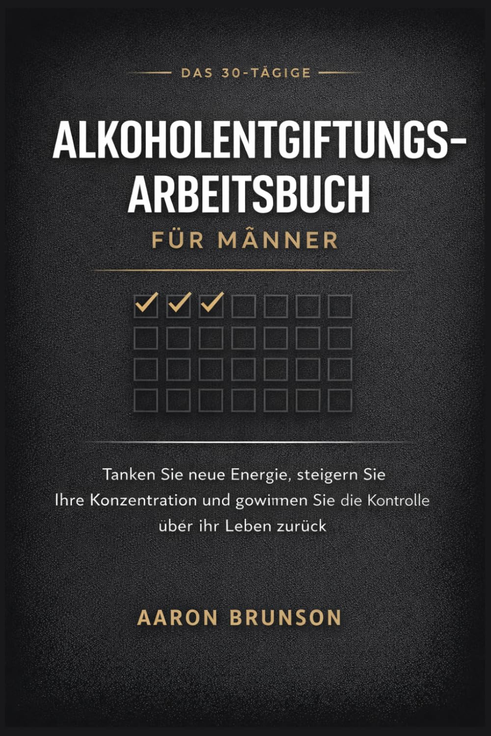 DAS 30-TÄGIGE ALKOHOLENTGIFTUNGS-ARBEITSBUCH FÜR MÄNNER: Tanken Sie neue Energie, steigern Sie Ihre Konzentration und gewinnen Sie die Kontrolle über Ihr Leben zurück