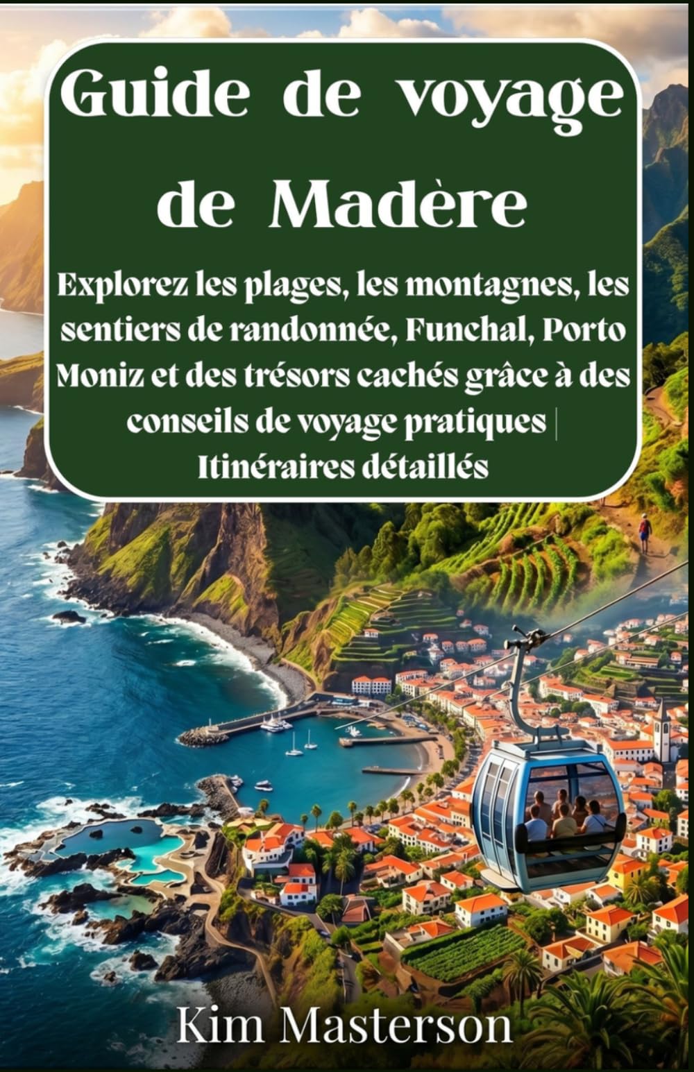 Guide de voyage de Madère: Explorez les plages, les montagnes, les sentiers de randonnée, Funchal, Porto Moniz et des trésors cachés grâce à des conseils de voyage pratiques | Itinéraires détaillés