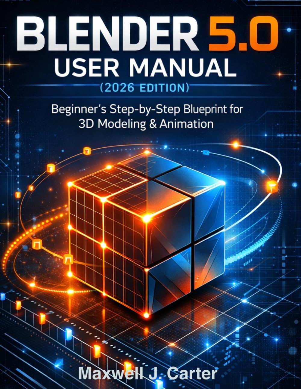 Blender 5.0 User Manual (2026 Edition): Beginner’s Step-by-Step Blueprint for 3D Modeling & Animation