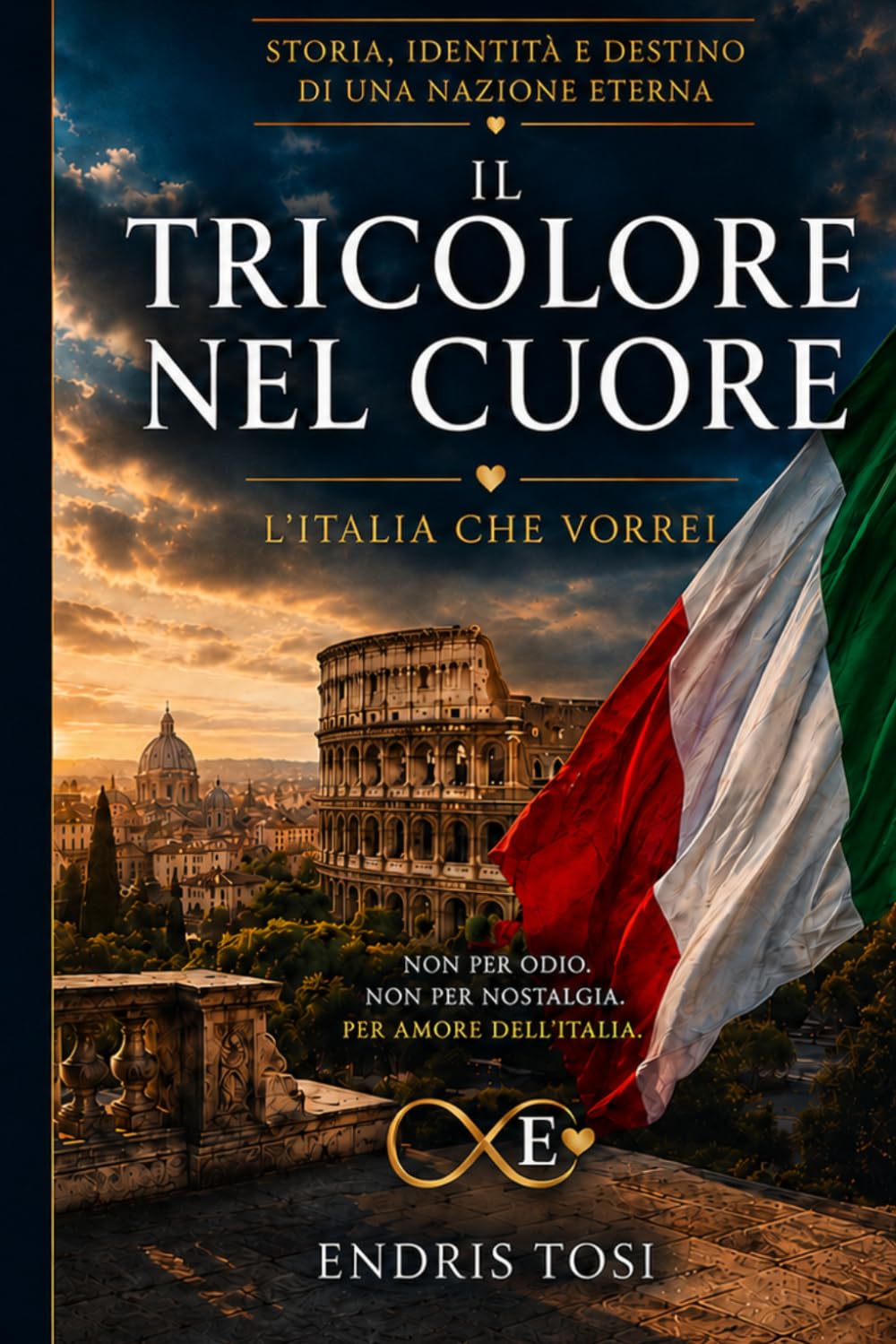 IL TRICOLORE NEL CUORE: L’Italia che vorrei: storia, identità e destino di una Nazione eterna