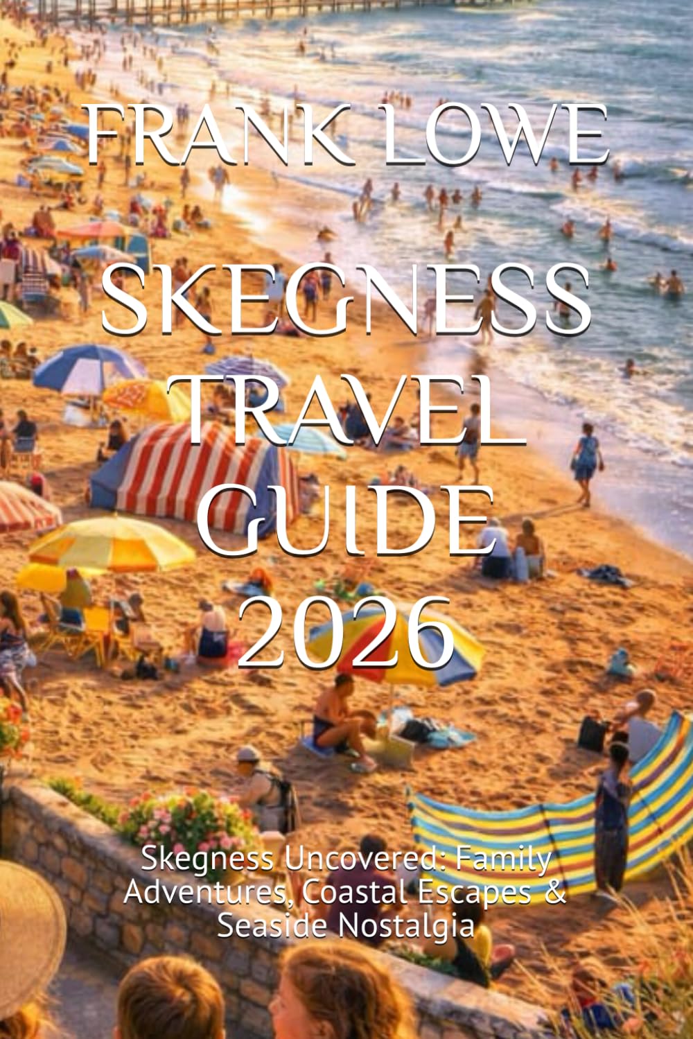 SKEGNESS TRAVEL GUIDE 2026: Skegness Uncovered: Family Adventures, Coastal Escapes & Seaside Nostalgia