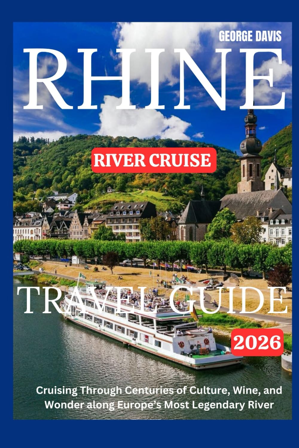 RHINE RIVER CRUISE TRAVEL GUIDE 2026: Cruising Through Centuries of Culture, Wine, and Wonder along Europe’s Most Legendary River
