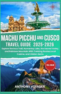 Machu Picchu and Cusco Travel Guide 2025–2026(Full-Color): Explore the Inca Trail, Humantay Lake, the Sacred Valley, and Rainbow Mountain With Trekking Routes,Local Cuisine, and Hidden Gems