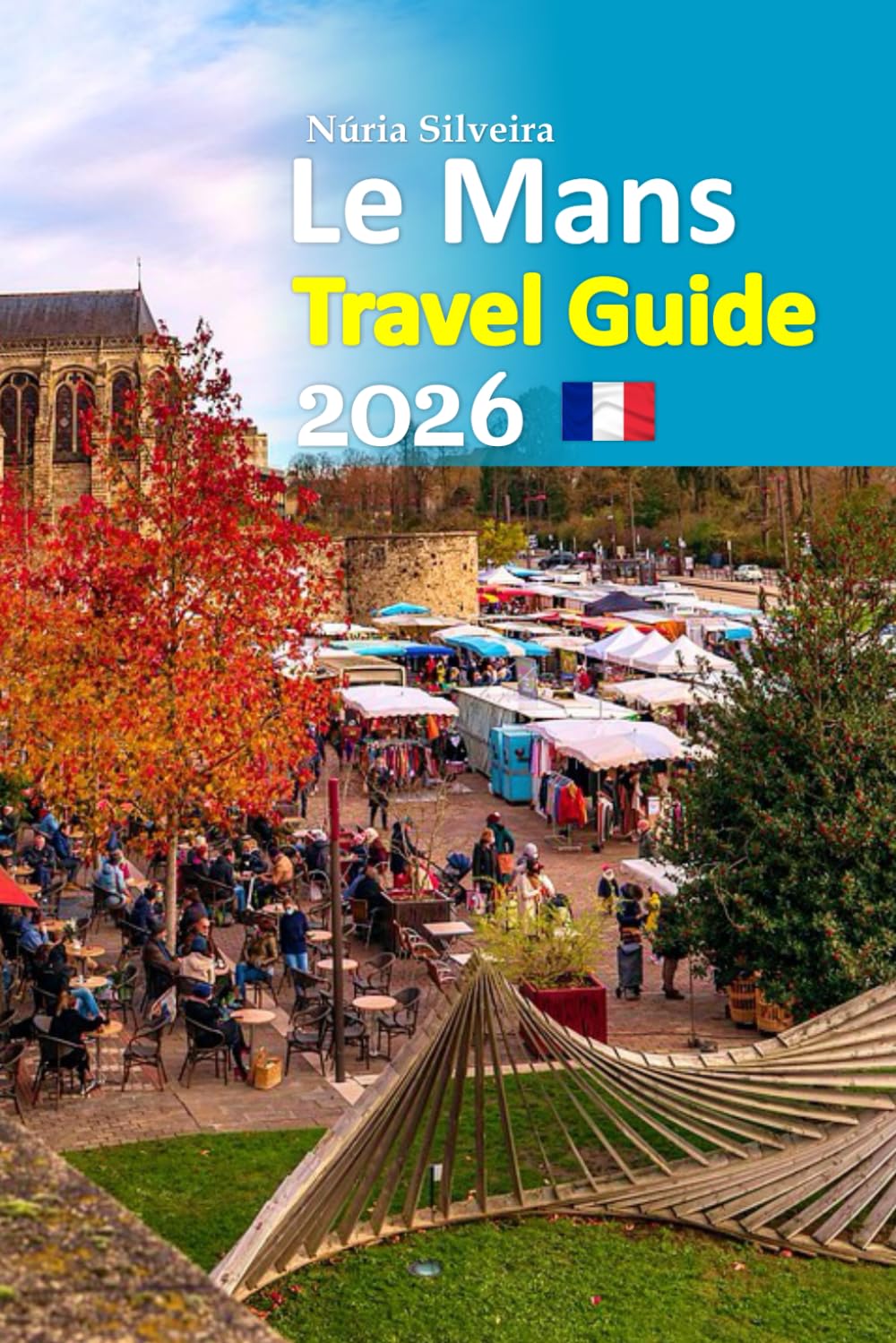 Le Mans Travel Guide 2026: Experience Legendary Heartland Uncovered through Historic Streets, Local Cuisine, Hidden Corners, Cultural Depth, Easy ... paced 6-day travel itinerary, and more