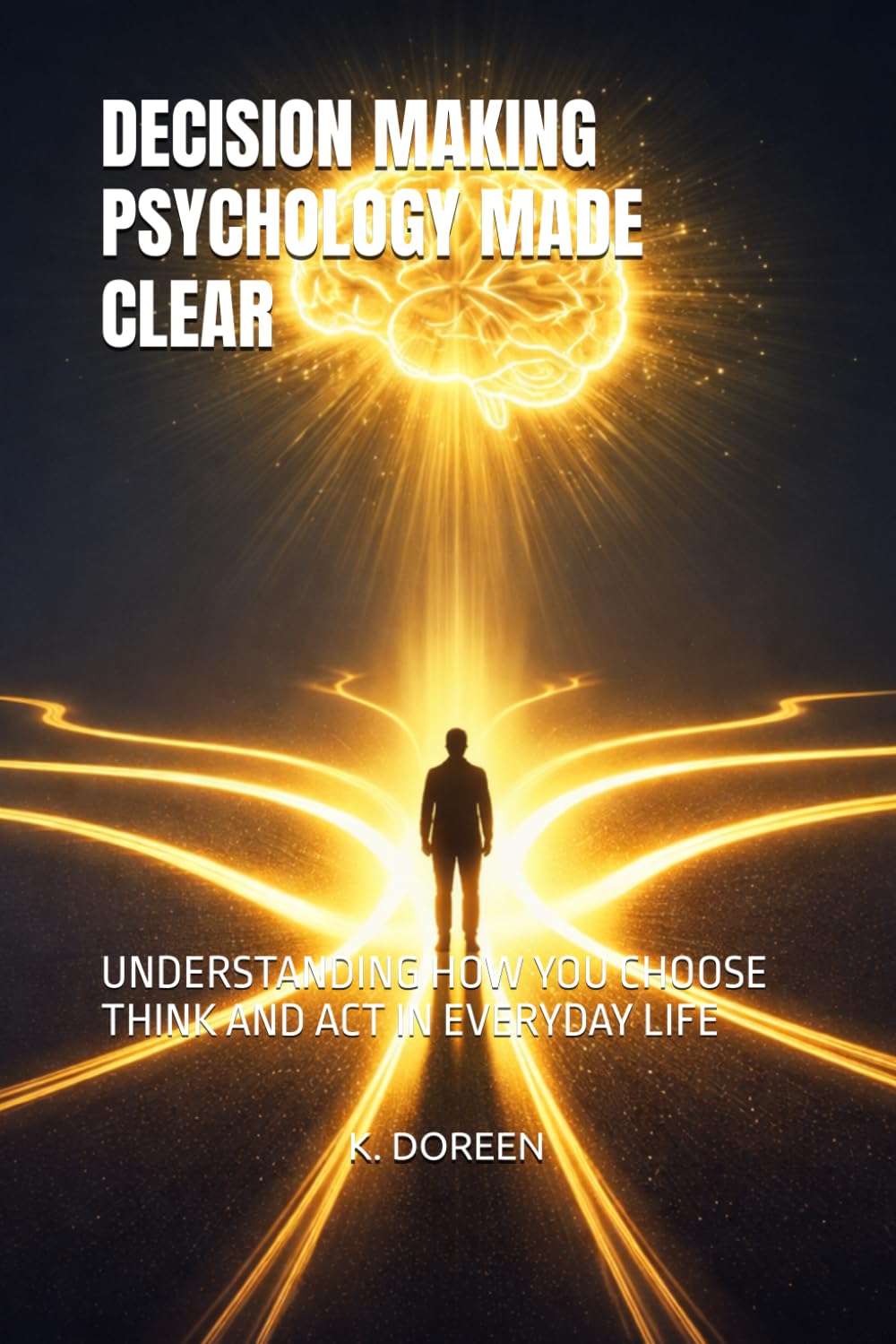 DECISION MAKING PSYCHOLOGY MADE CLEAR: UNDERSTANDING HOW YOU CHOOSE THINK AND ACT IN EVERYDAY LIFE