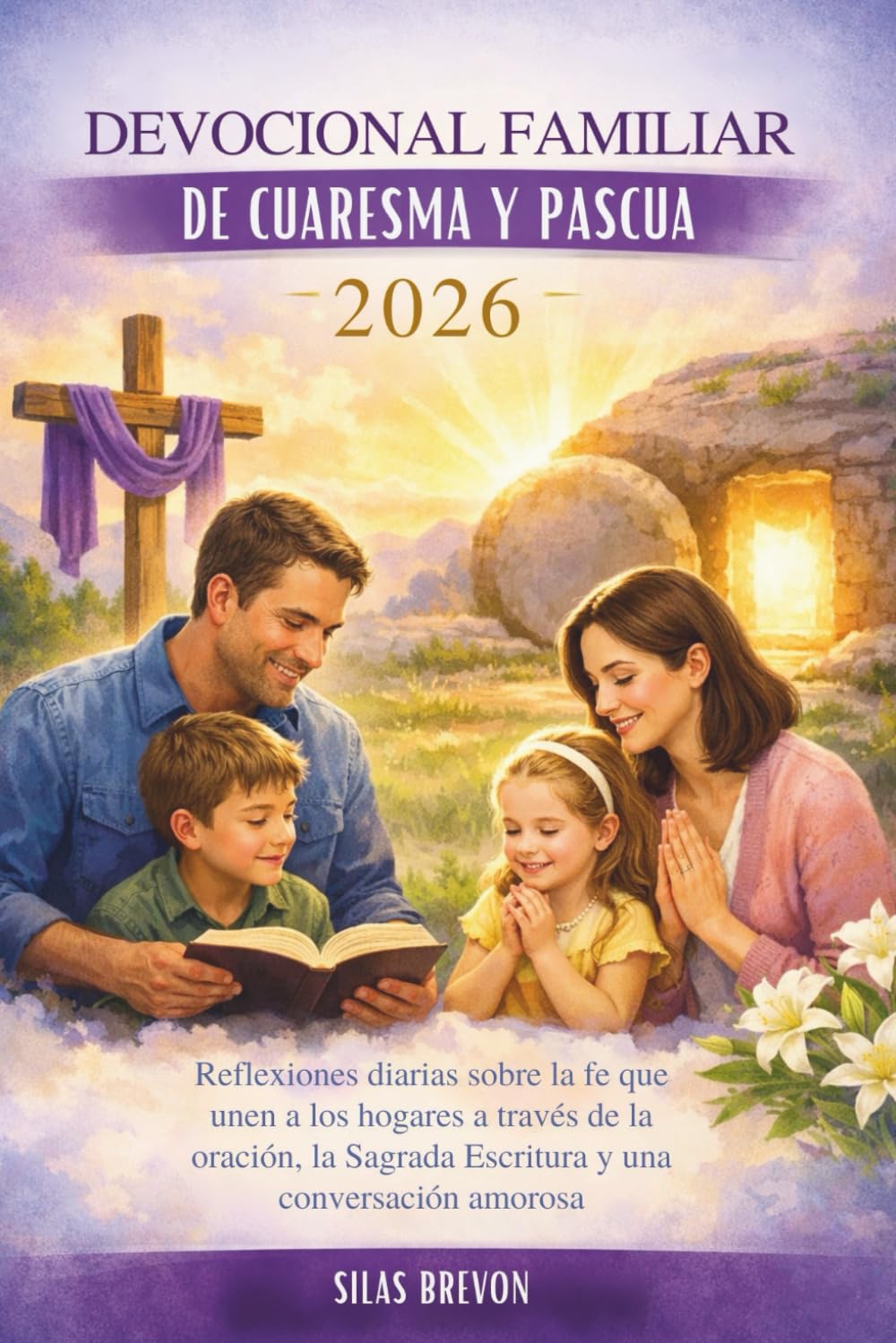 Devocional Familiar De Cuaresma Y Pascua 2026: Reflexiones diarias sobre la fe que unen a los hogares a través de la oración, la Sagrada Escritura y una conversación amorosa