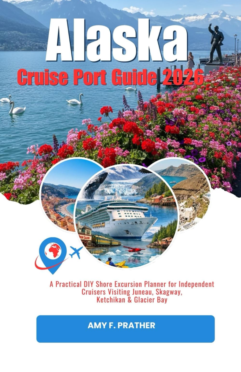 Alaska Cruise Port Guide 2026: A Practical DIY Shore Excursion Planner for Independent Cruisers Visiting Juneau, Skagway, Ketchikan & Glacier Bay