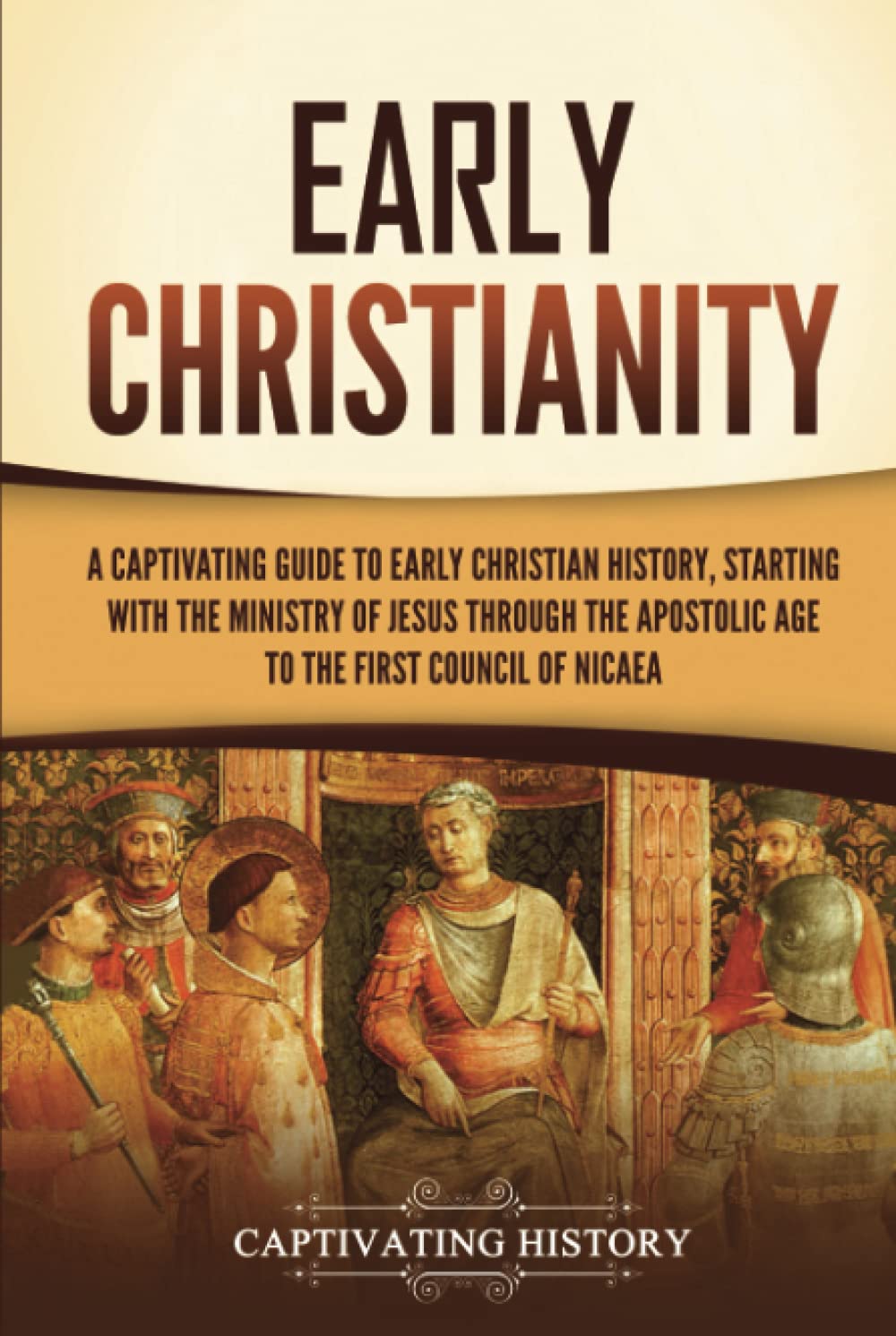 Early Christianity: A Captivating Guide to Early Christian History, Starting with the Ministry of Jesus through the Apostolic Age to the First Council of Nicaea (Exploring Christianity)