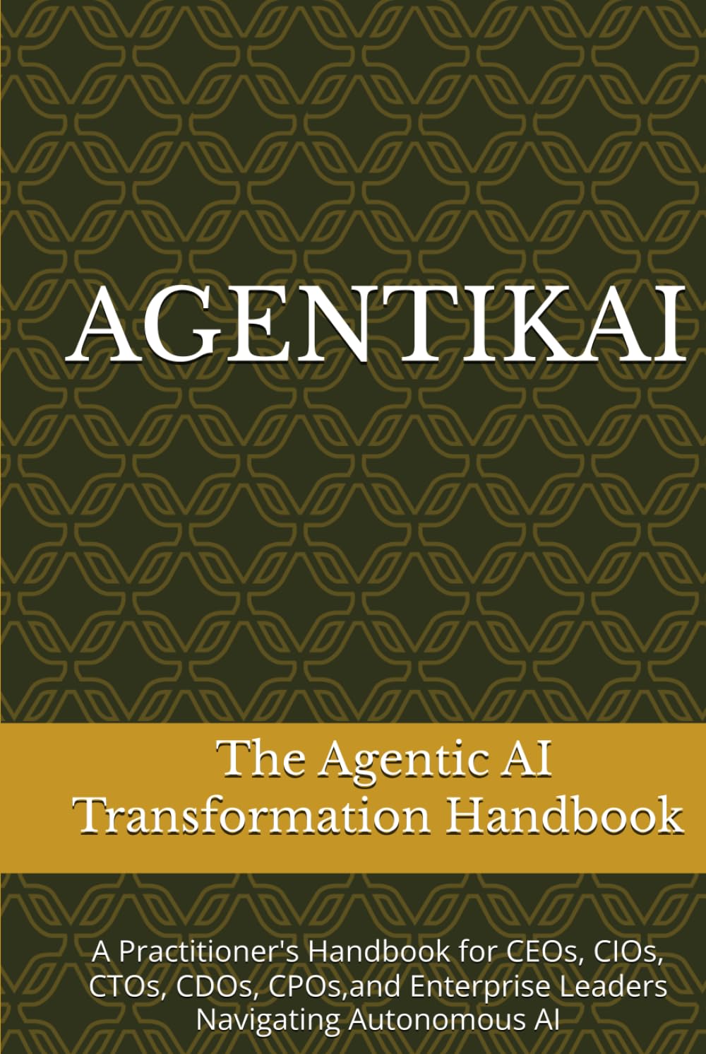 AGENTIKAI: The Agentic AI Transformation Handbook for CEOs, CIOs, CTOs, CDOs, CPOs, and Enterprise Leaders Navigating Autonomous AI