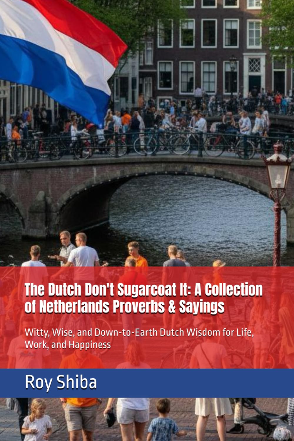 The Dutch Don't Sugarcoat It: A Collection of Netherlands Proverbs & Sayings: Witty, Wise, and Down-to-Earth Dutch Wisdom for Life, Work, and Happiness (The World Wisdom Archive)