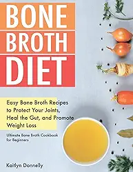 Bone Broth Diet: Easy Bone Broth Recipes to Protect Your Joints, Heal the Gut, and Promote Weight Loss. Ultimate Bone Broth Cookbook for Beginners