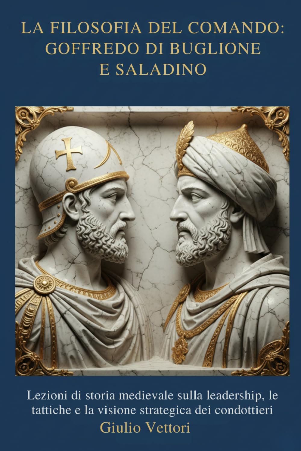 LA FILOSOFIA DEL COMANDO: GOFFREDO DI BUGLIONE E SALADINO: Lezioni di storia medievale sulla leadership, le tattiche e la visione strategica dei condottieri