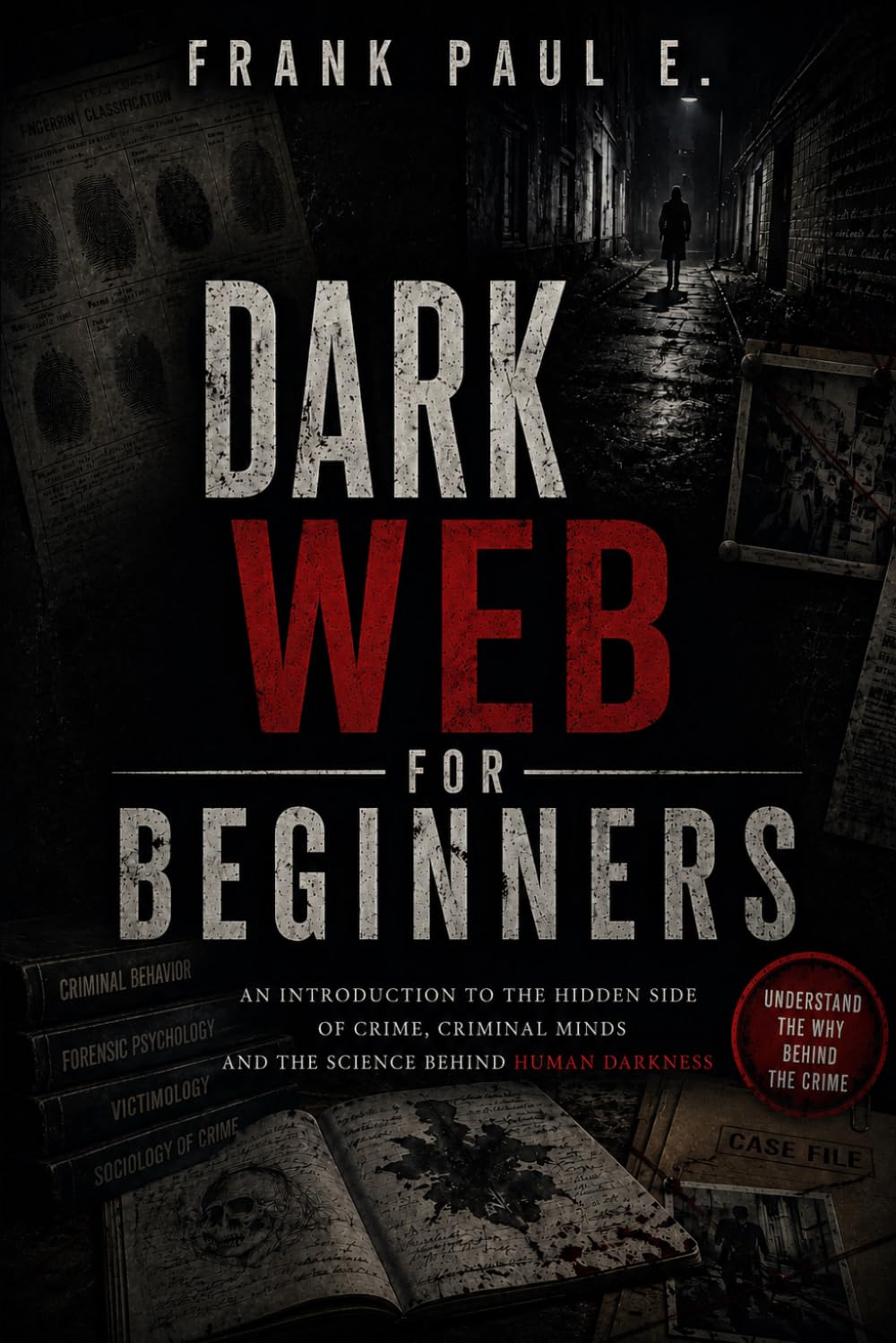 Dark Web for Beginners: A Complete Guide to Understanding the Hidden Internet — Tor, Anonymity, Cryptocurrency, and the Digital Underground: 18 ... Serial Killers, Forensics Psychology)