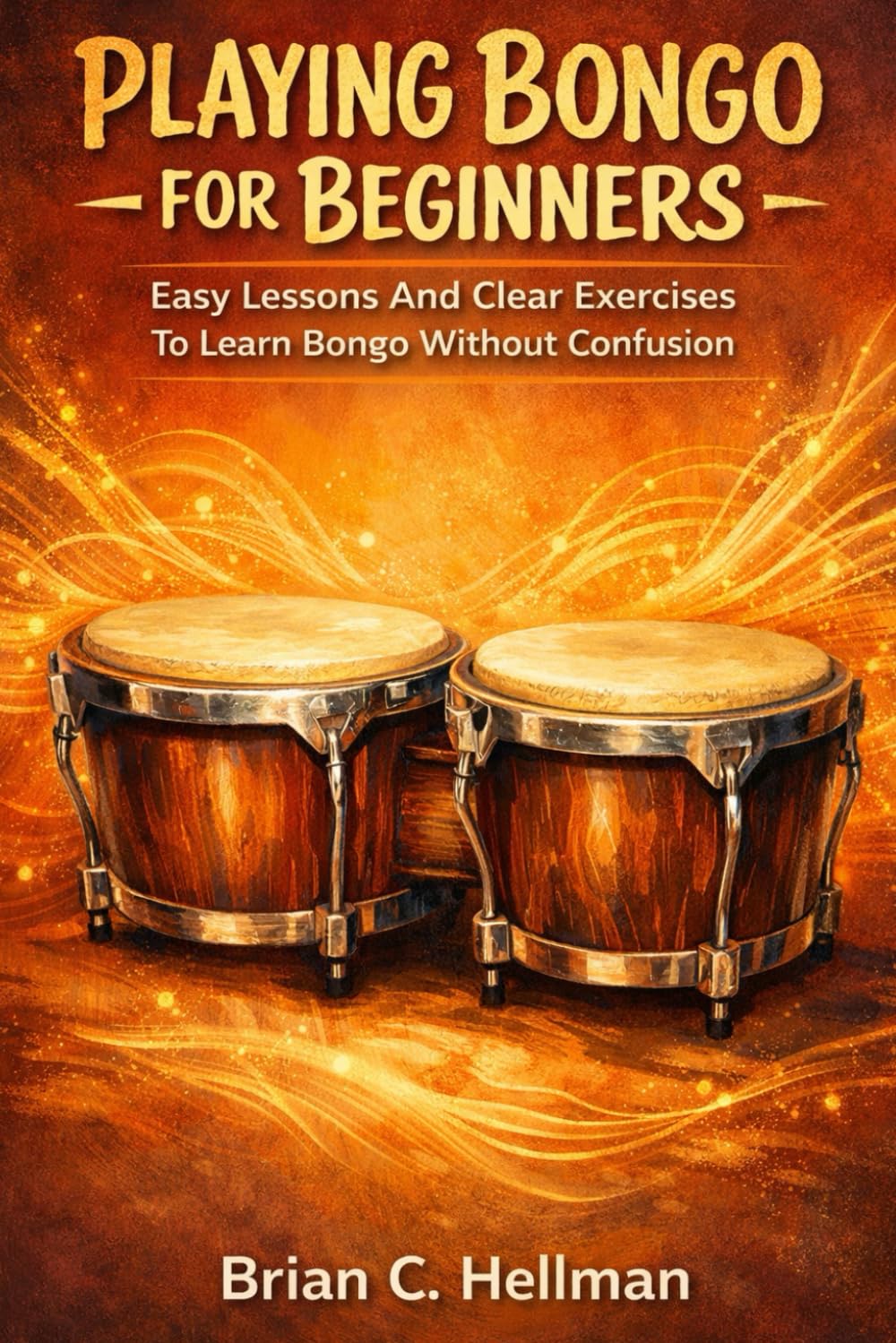 PLAYING BONGO FOR BEGINNERS: Easy Lessons And Clear Exercises To Learn Bongo Without Confusion