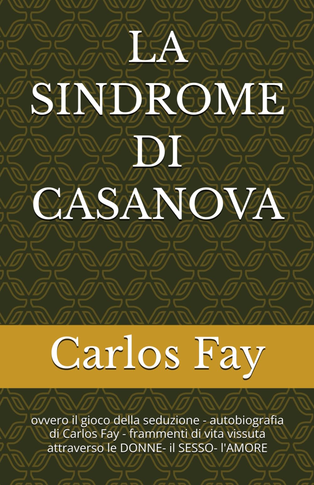 LA SINDROME DI CASANOVA: ovvero il gioco della seduzione - autobiografia di Carlos Fay - frammenti di vita vissuta attraverso le DONNE- il SESSO- l'AMORE