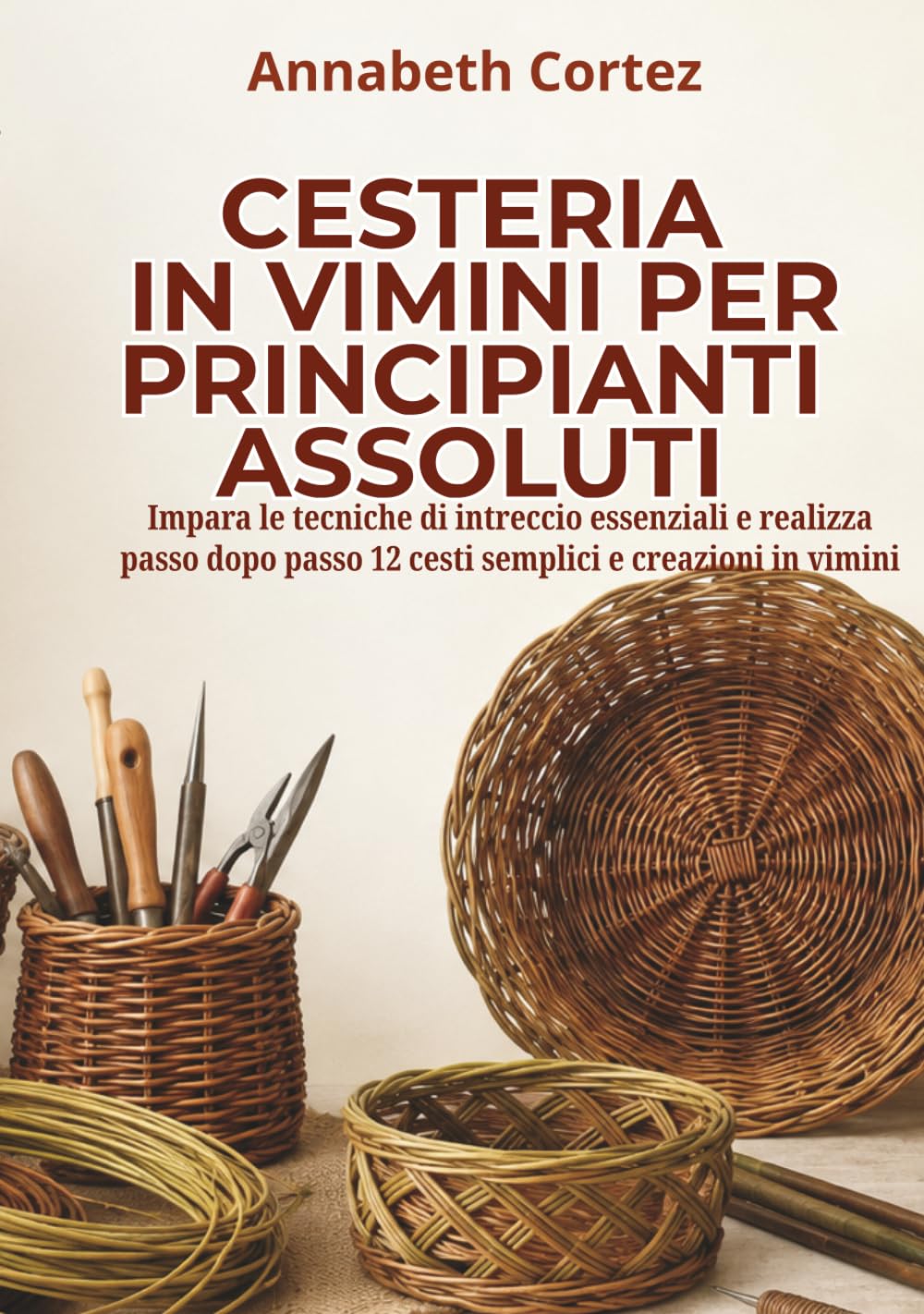 Cesteria in vimini per principianti assoluti: Impara le tecniche di intreccio essenziali e realizza passo dopo passo 12 cesti semplici e creazioni in vimini