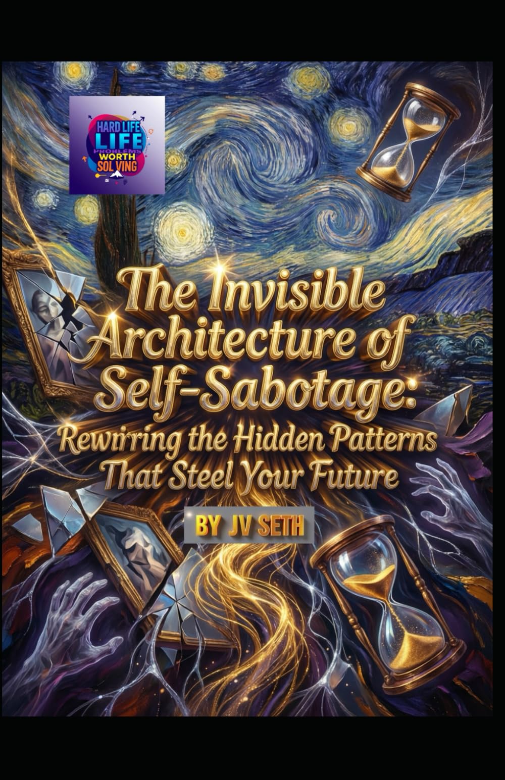 The Invisible Architecture of Self-Sabotage: Rewiring the Hidden Patterns That Steal Your Future (Hard Life Problems Worth Solving)