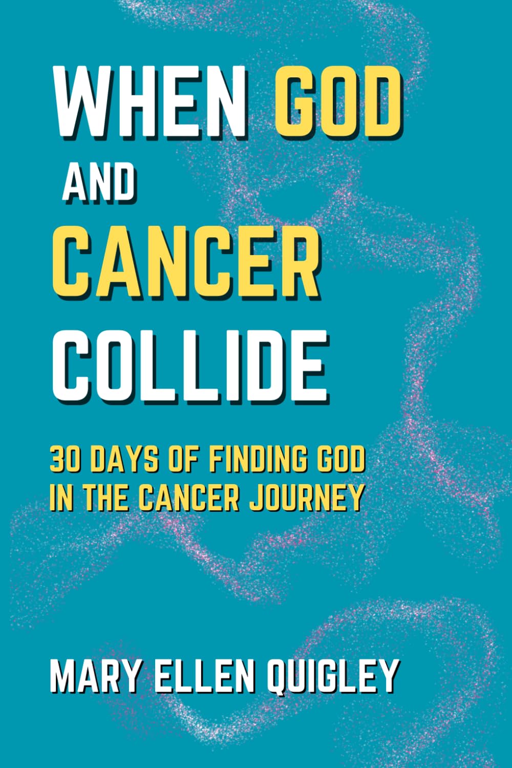 When God and Cancer Collide: 30 Days of Finding God in the Cancer Journey