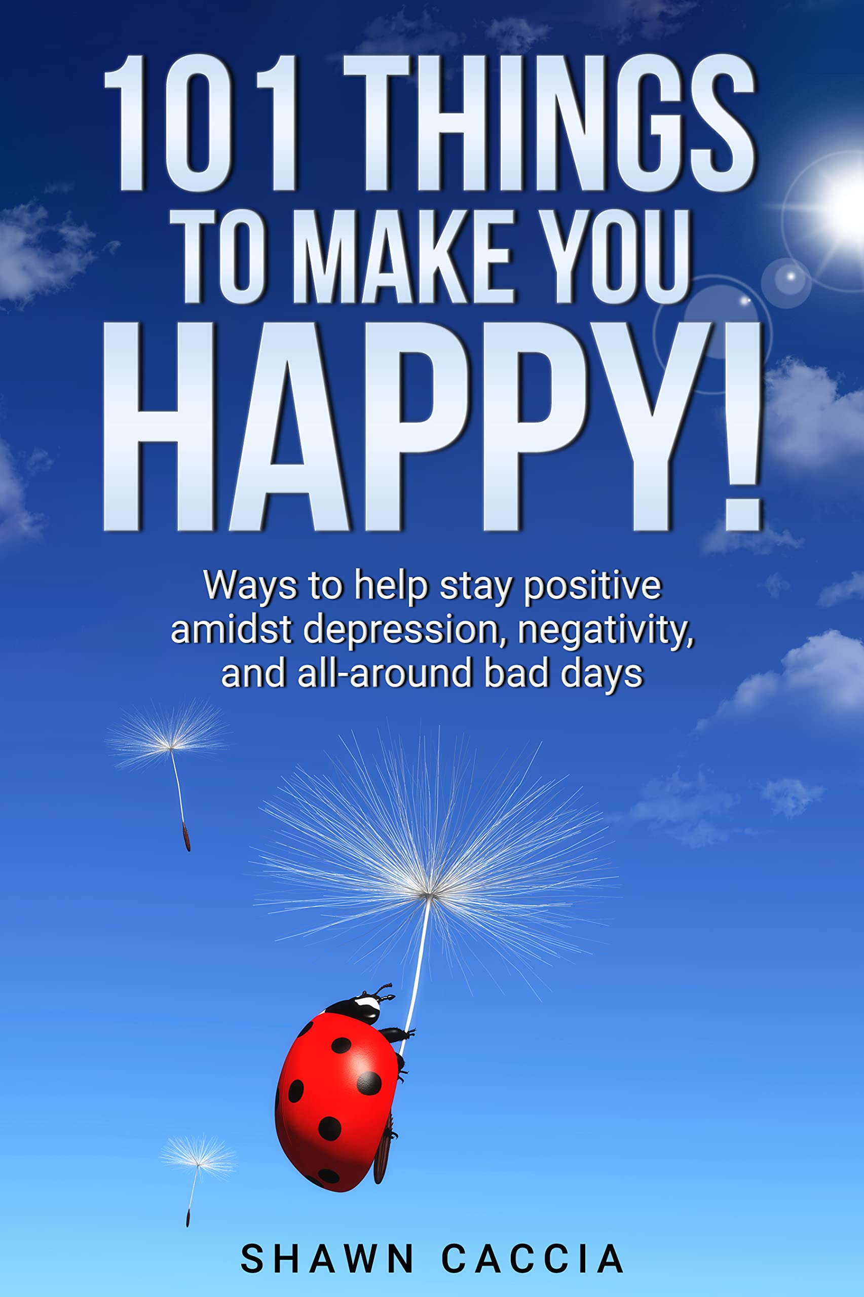 101 Things To Make You Happy!: Ways to help stay positive amidst depression, negativity, and all-around bad days