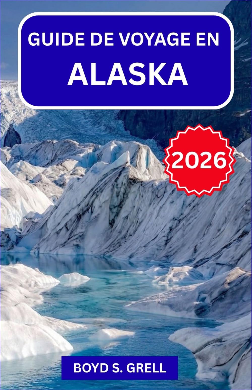 GUIDE DE VOYAGE EN ALASKA 2026: Explorez le Denali, les glaciers et les aurores boréales : randonnées nature, faune sauvage, croisières et conseils d’initiés pour tous les voyageurs
