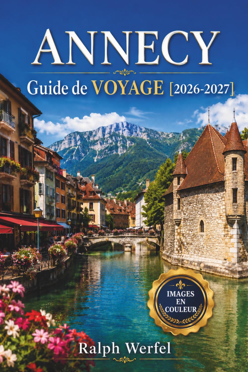 ANNECY GUIDE DE VOYAGE 2026-2027: Sentiers au bord du lac, canaux de la vieille ville, itinéraires cyclables, restaurants locaux et excursions d'une journée pour les visiteurs pour la première fois
