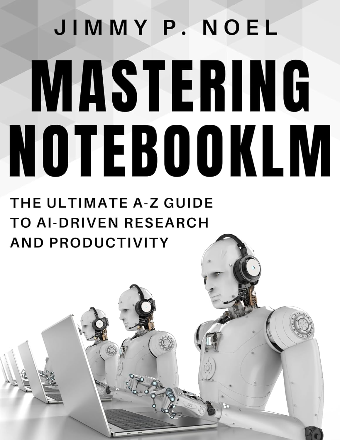 Mastering NotebookLM: The Ultimate A-Z Guide to AI-Driven Research and Productivity (Essential Tech Skills and Productivity Hacks for Everyone Book 9)