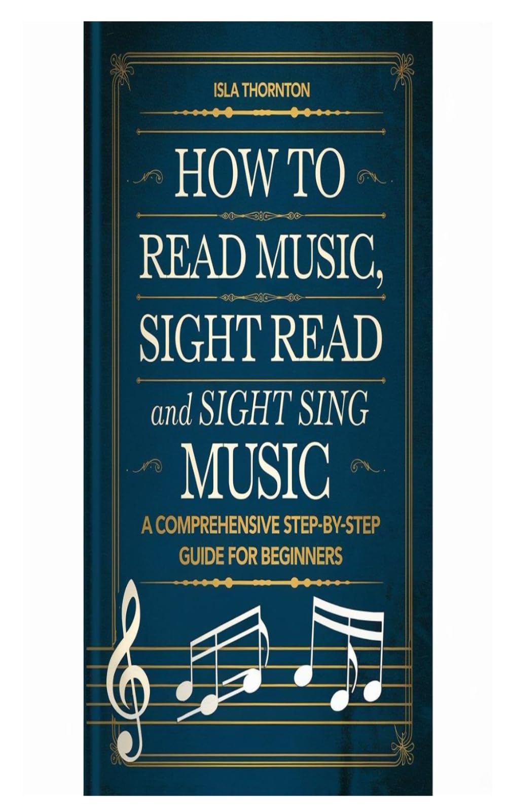 HOW TO READ MUSIC, SIGHT READ AND SIGHT SING MUSIC: A Comprehensive Step-By-Step Guide For Beginners