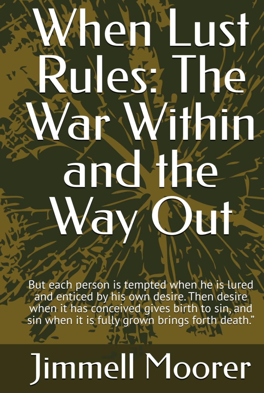 When Lust Rules: The War Within and the Way Out: But each person is tempted when he is lured and enticed by his own desire. Then desire when it has ... when it is fully grown brings forth death.”