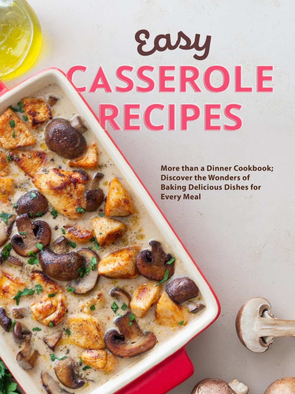 Easy Casserole Recipes: More than a Dinner Cookbook; Discover the Wonders of Baking Delicious Dishes for Every Meal